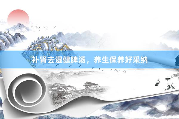 补肾去湿健脾汤，养生保养好采纳
