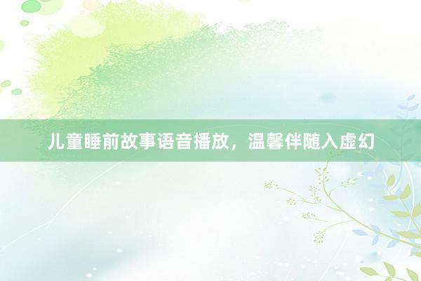 儿童睡前故事语音播放，温馨伴随入虚幻